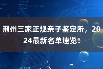 荆州三家正规亲子鉴定所，2024最新名单速览！