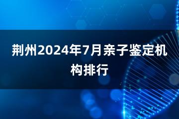 荆州2024年7月亲子鉴定机构排行